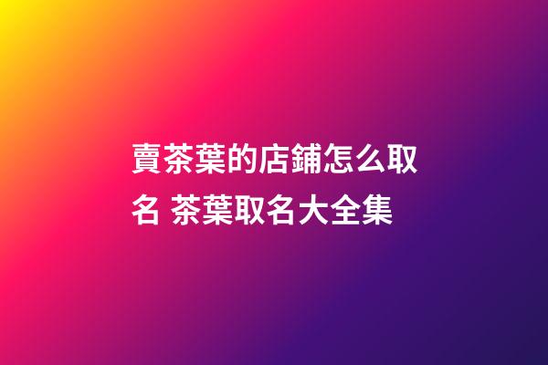 賣茶葉的店鋪怎么取名 茶葉取名大全集-第1張-店鋪起名-玄機派